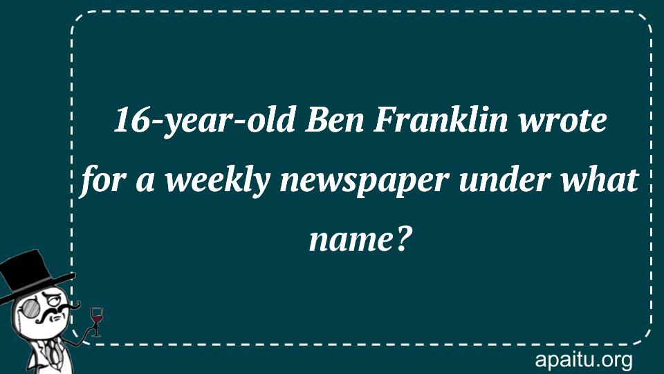 16-year-old Ben Franklin wrote for a weekly newspaper under what name?