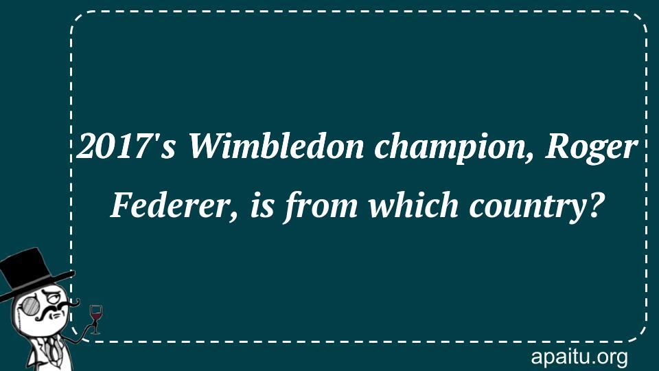 2017`s Wimbledon champion, Roger Federer, is from which country?