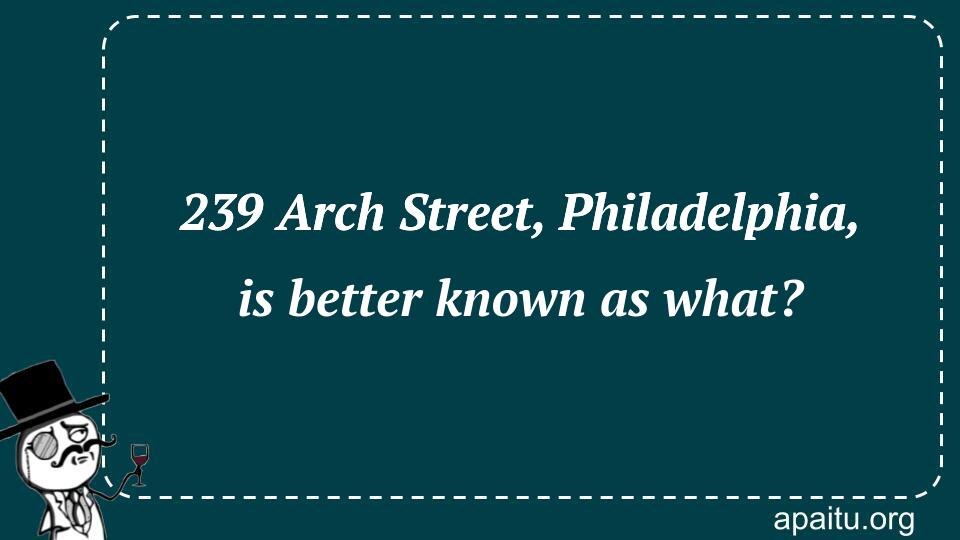 239 Arch Street, Philadelphia, is better known as what?