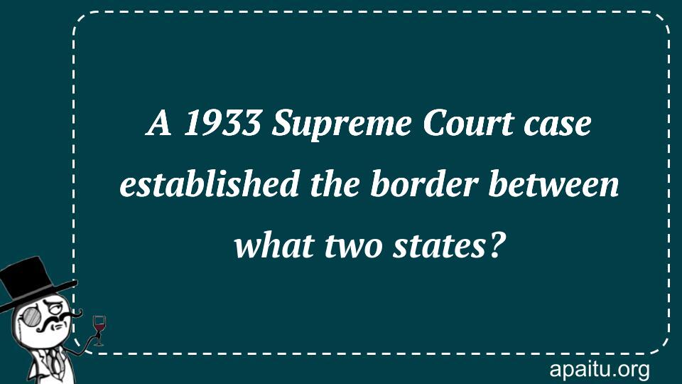 A 1933 Supreme Court case established the border between what two states?