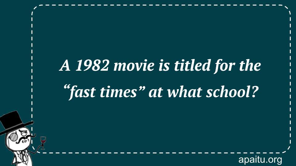 A 1982 movie is titled for the “fast times” at what school?