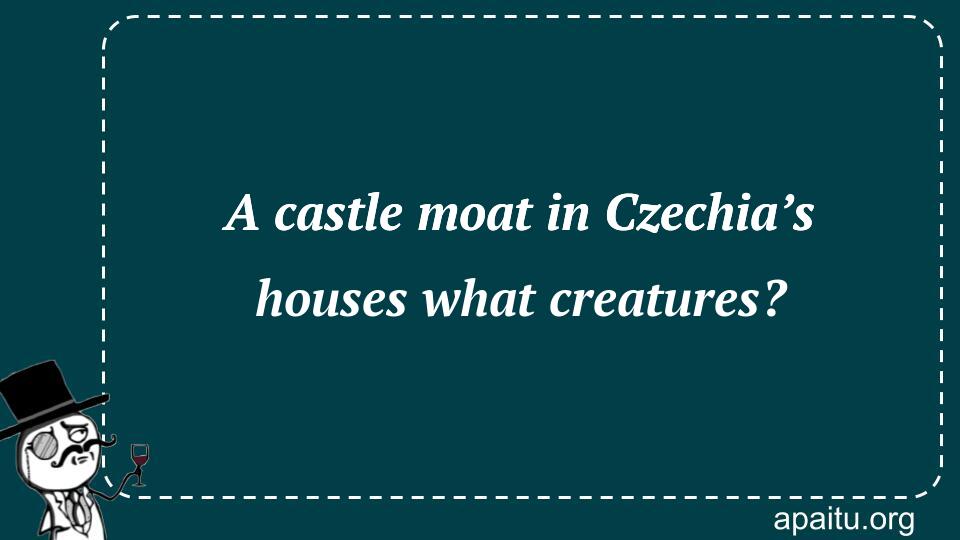 A castle moat in Czechia’s houses what creatures?