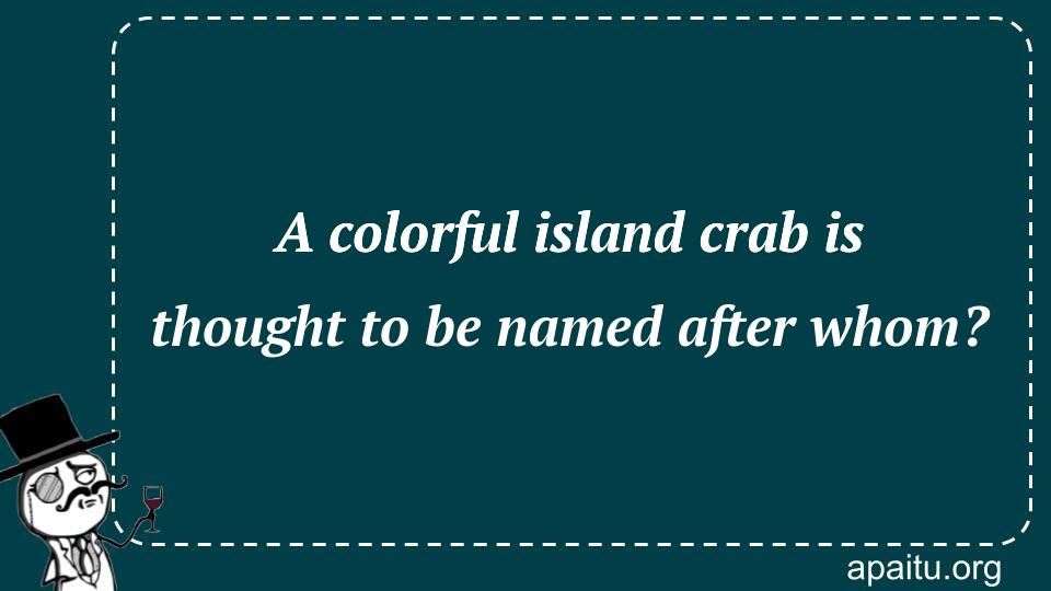 A colorful island crab is thought to be named after whom?