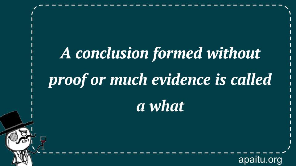 A conclusion formed without proof or much evidence is called a what