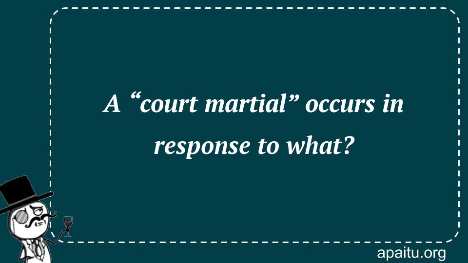 A “court martial” occurs in response to what?