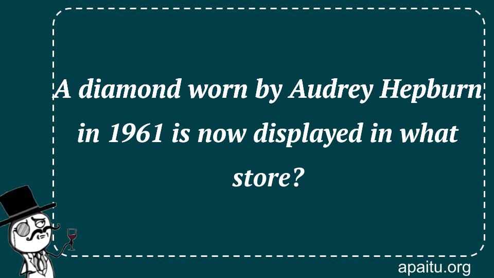 A diamond worn by Audrey Hepburn in 1961 is now displayed in what store?