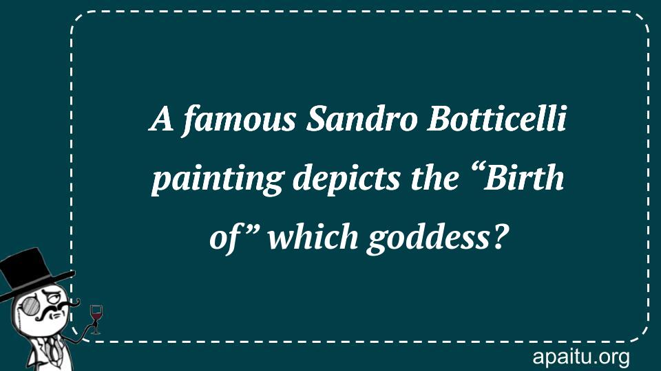 A famous Sandro Botticelli painting depicts the “Birth of” which goddess?