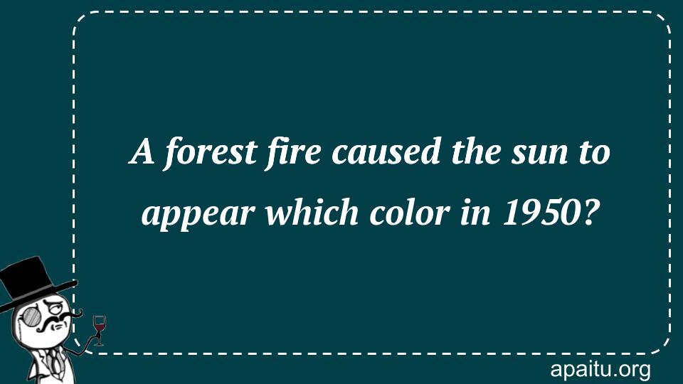 A forest fire caused the sun to appear which color in 1950?