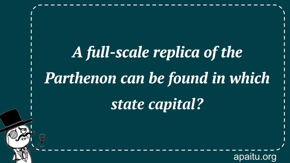 A full-scale replica of the Parthenon can be found in which state capital?