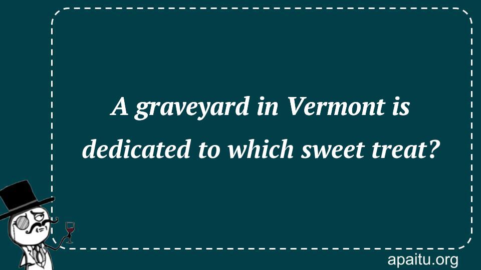 A graveyard in Vermont is dedicated to which sweet treat?