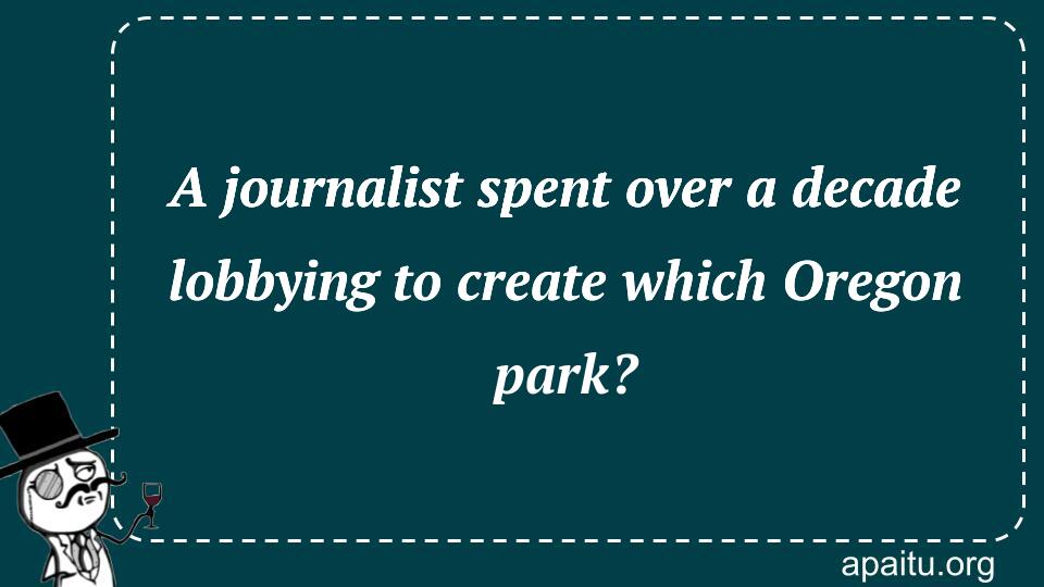 A journalist spent over a decade lobbying to create which Oregon park?