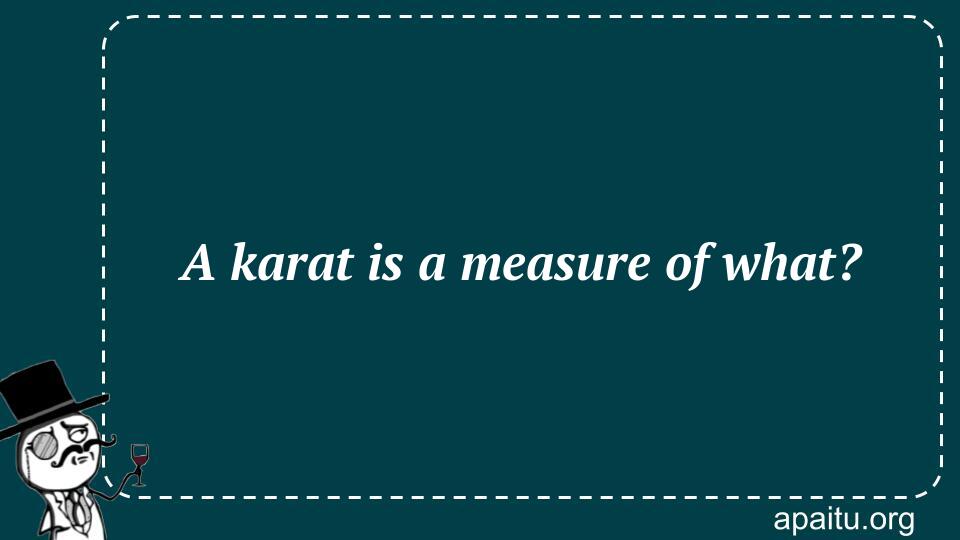 A karat is a measure of what?