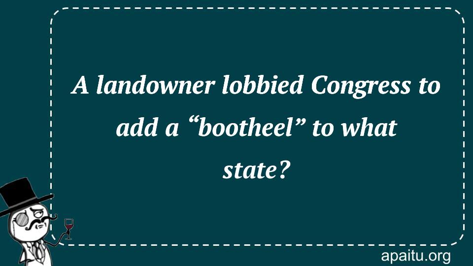 A landowner lobbied Congress to add a “bootheel” to what state?