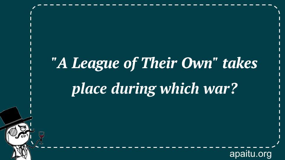 `A League of Their Own` takes place during which war?