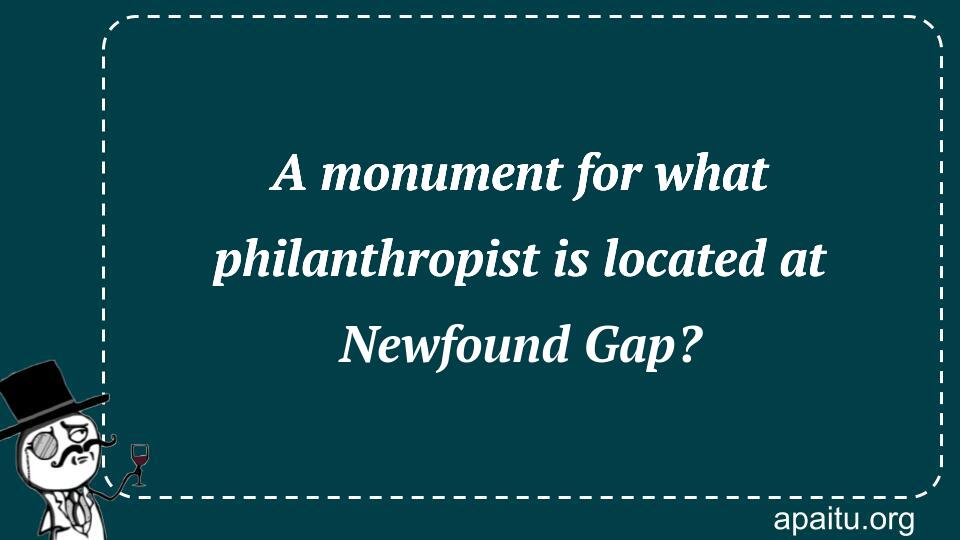 A monument for what philanthropist is located at Newfound Gap?