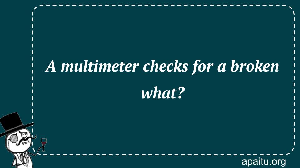 A multimeter checks for a broken what?