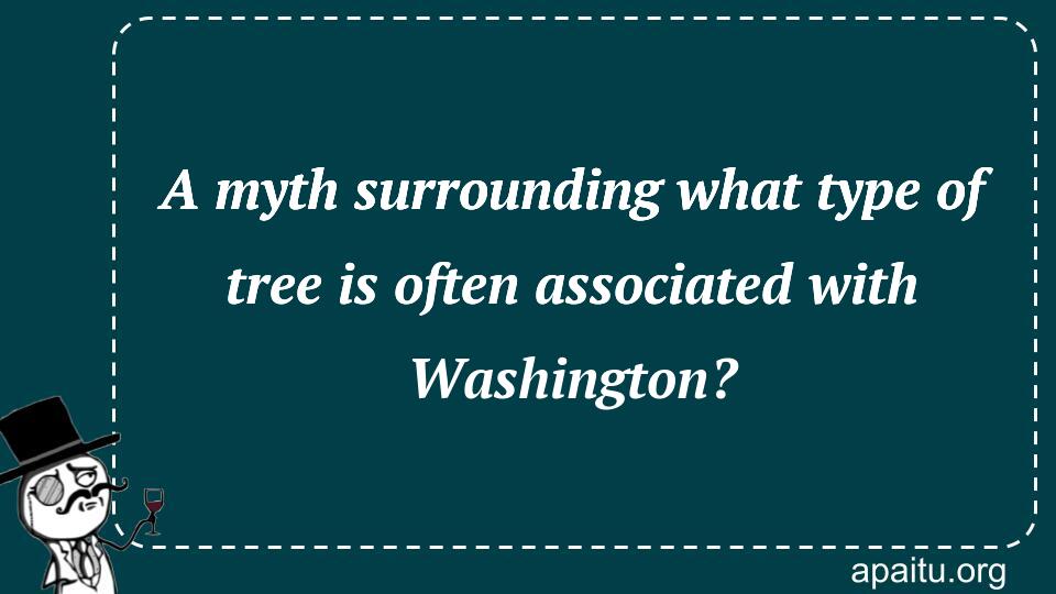 A myth surrounding what type of tree is often associated with Washington?