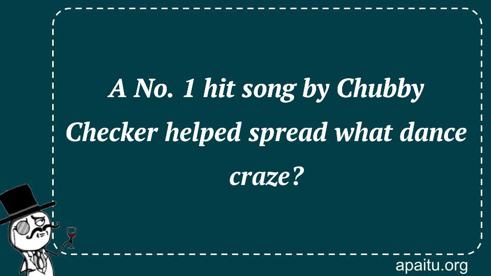 A No. 1 hit song by Chubby Checker helped spread what dance craze?