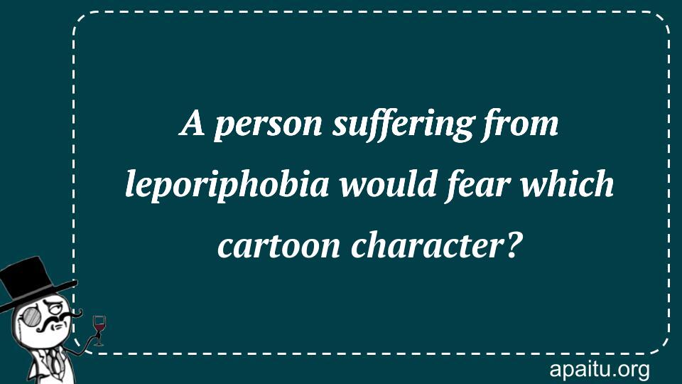 A person suffering from leporiphobia would fear which cartoon character?