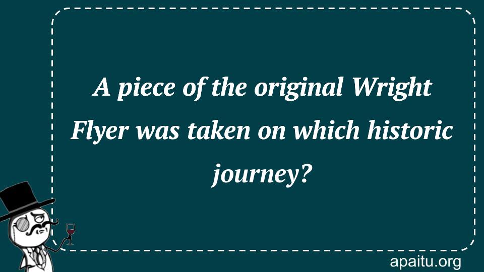 A piece of the original Wright Flyer was taken on which historic journey?