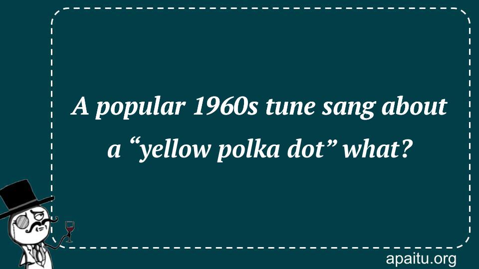 A popular 1960s tune sang about a “yellow polka dot” what?