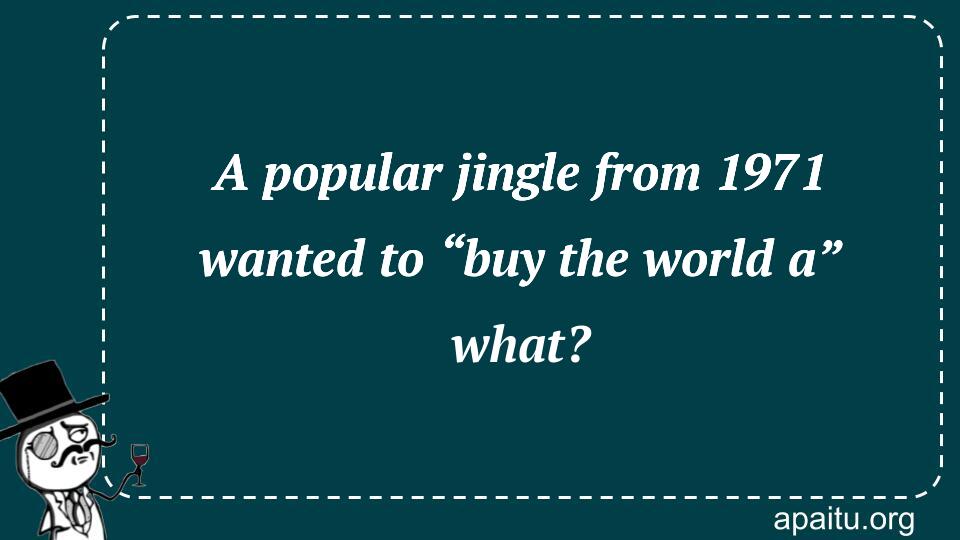 A popular jingle from 1971 wanted to “buy the world a” what?