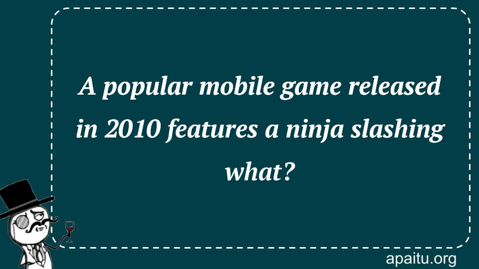 A popular mobile game released in 2010 features a ninja slashing what?