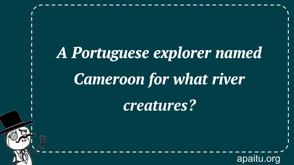 A Portuguese explorer named Cameroon for what river creatures?