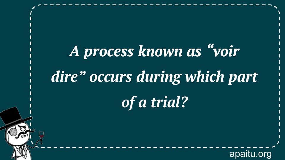 A process known as “voir dire” occurs during which part of a trial?