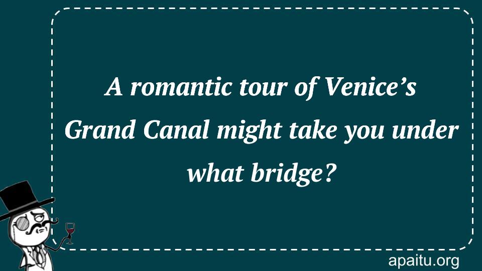 A romantic tour of Venice’s Grand Canal might take you under what bridge?