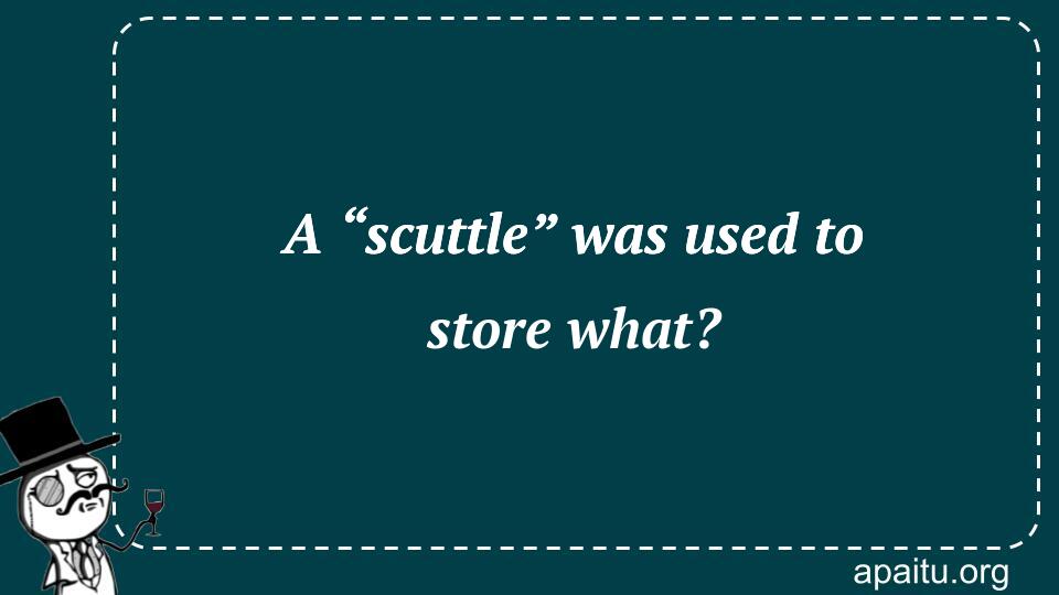 A “scuttle” was used to store what?