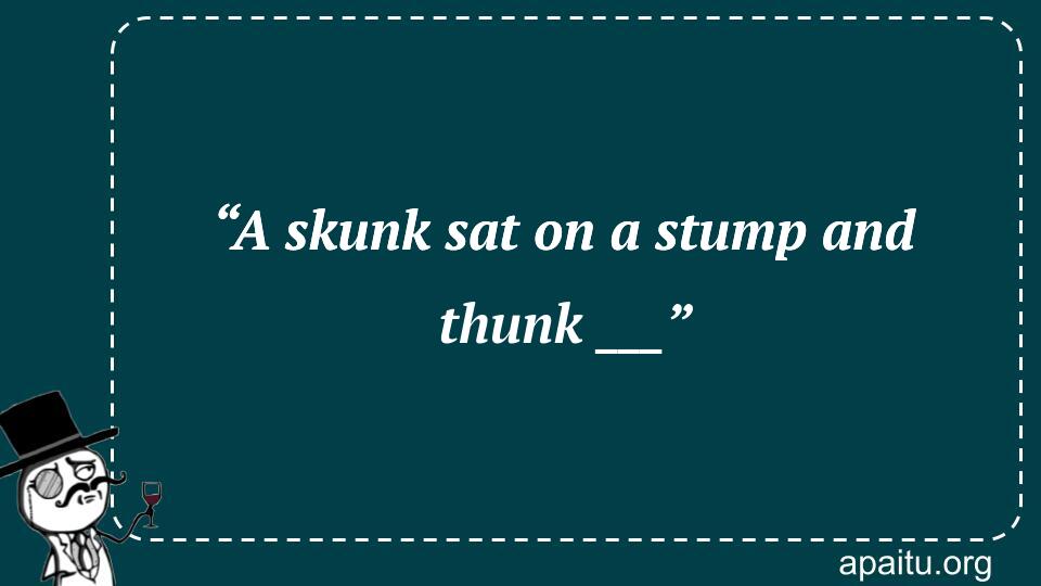 “A skunk sat on a stump and thunk ___”