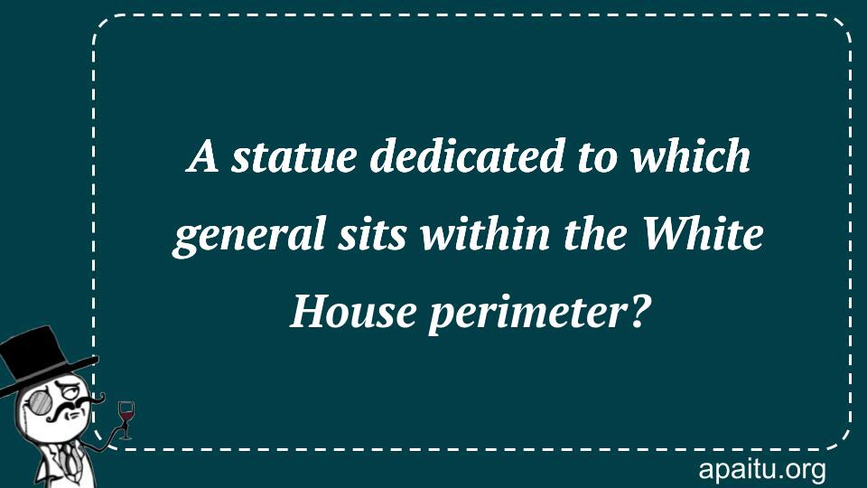 A statue dedicated to which general sits within the White House perimeter?