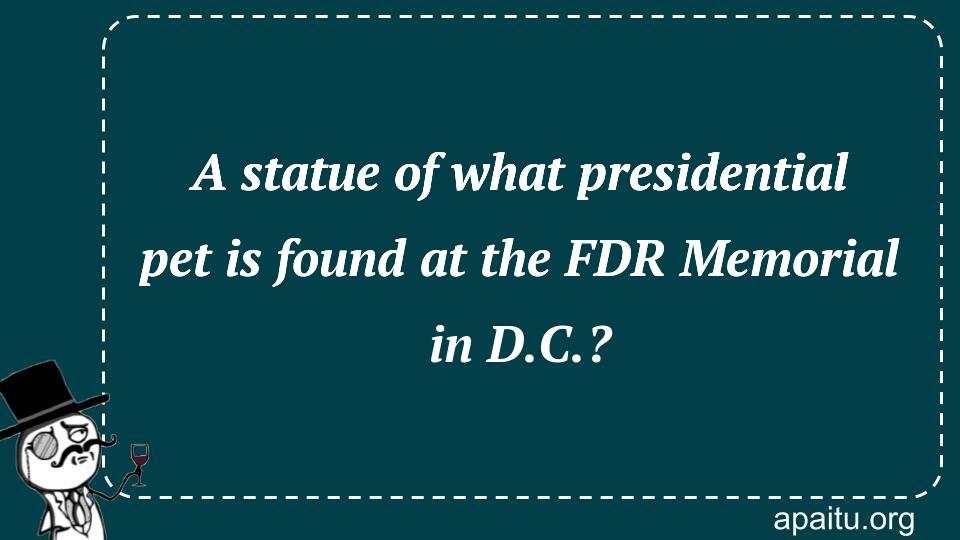 A statue of what presidential pet is found at the FDR Memorial in D.C.?