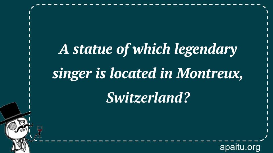 A statue of which legendary singer is located in Montreux, Switzerland?