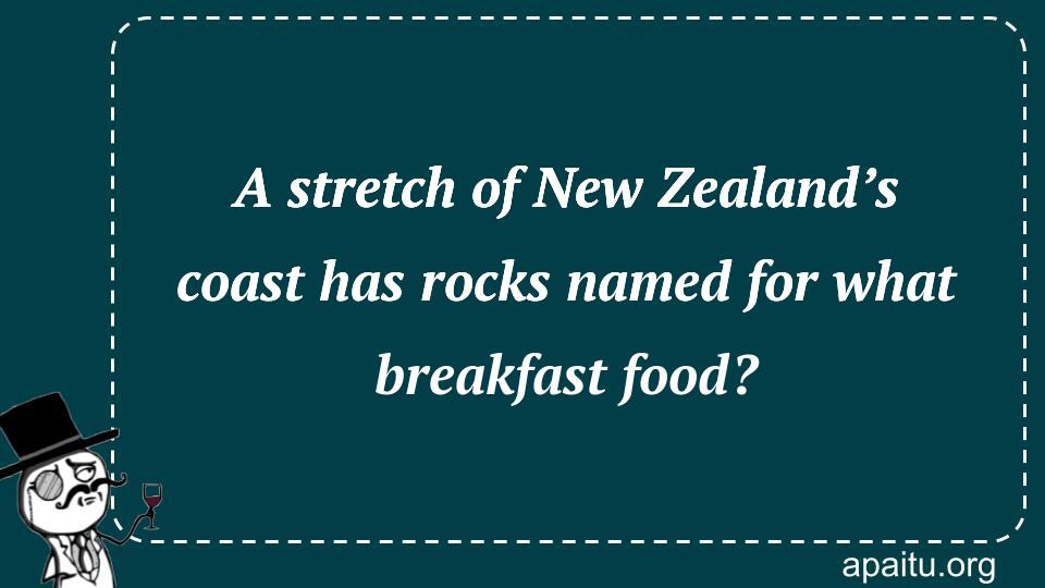 A stretch of New Zealand’s coast has rocks named for what breakfast food?