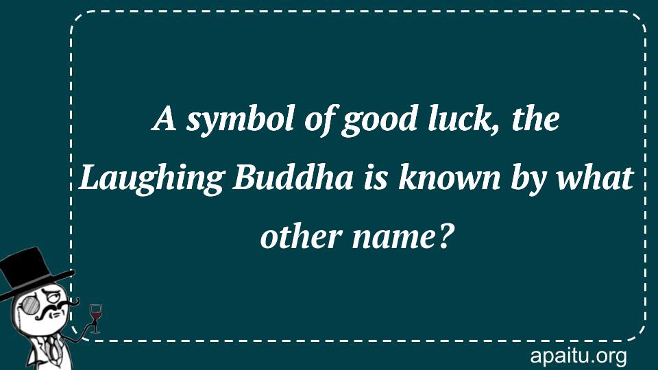 A symbol of good luck, the Laughing Buddha is known by what other name?