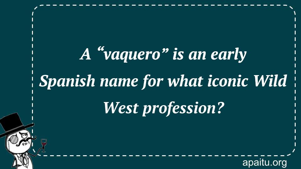 A “vaquero” is an early Spanish name for what iconic Wild West profession?