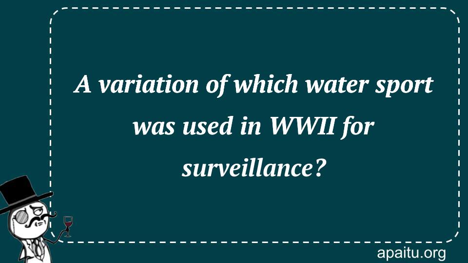 A variation of which water sport was used in WWII for surveillance?