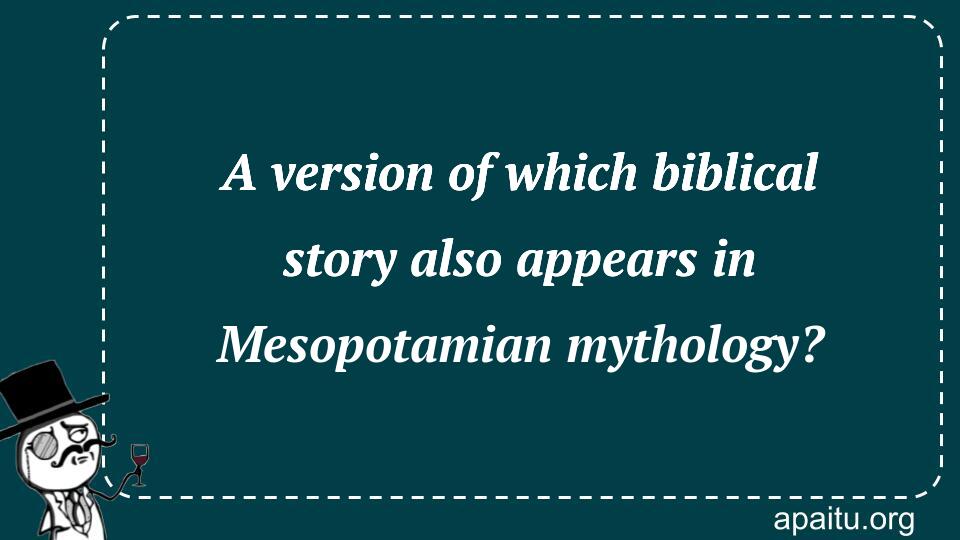 A version of which biblical story also appears in Mesopotamian mythology?