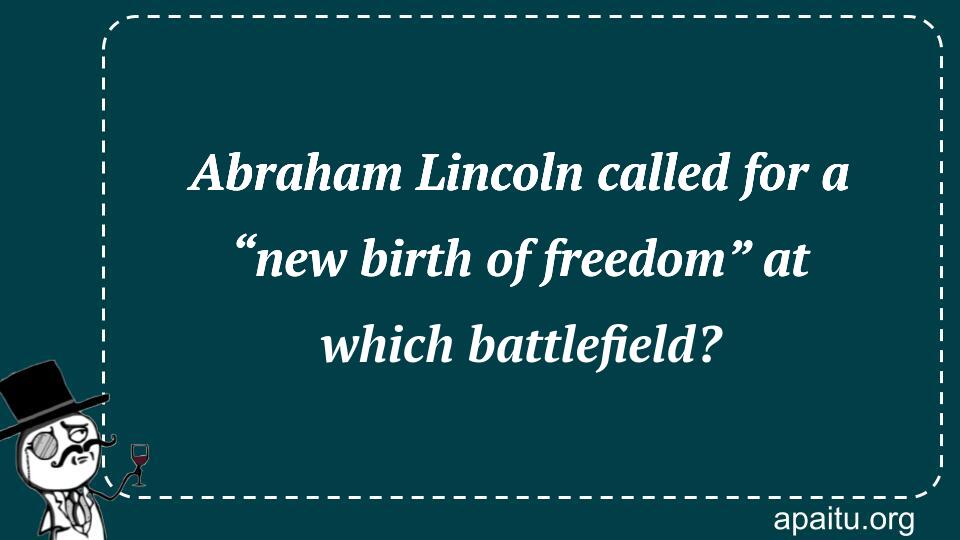 Abraham Lincoln called for a “new birth of freedom” at which battlefield?