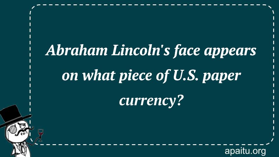 Abraham Lincoln`s face appears on what piece of U.S. paper currency?