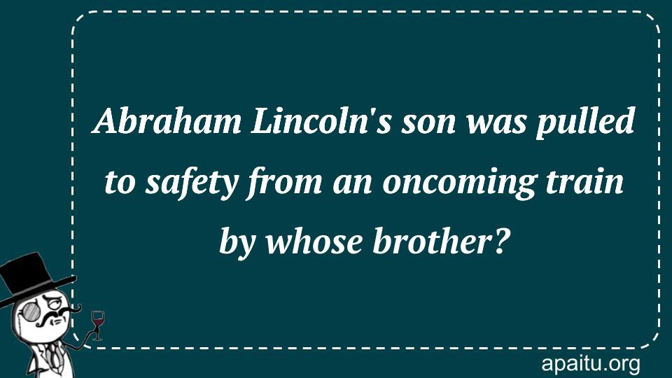 Abraham Lincoln`s son was pulled to safety from an oncoming train by whose brother?