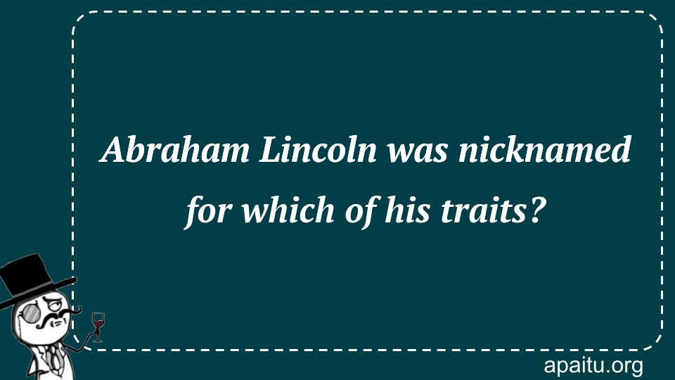 Abraham Lincoln was nicknamed for which of his traits?