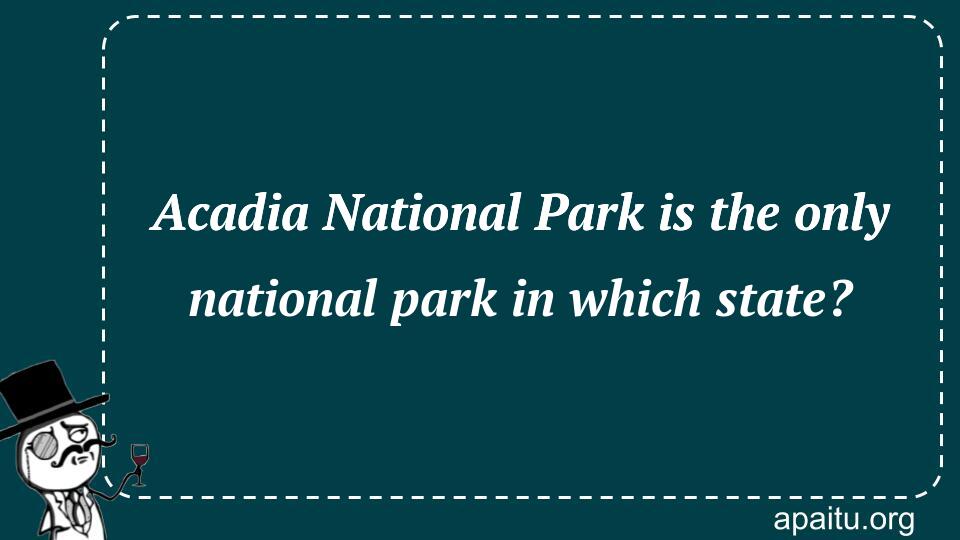 Acadia National Park is the only national park in which state?