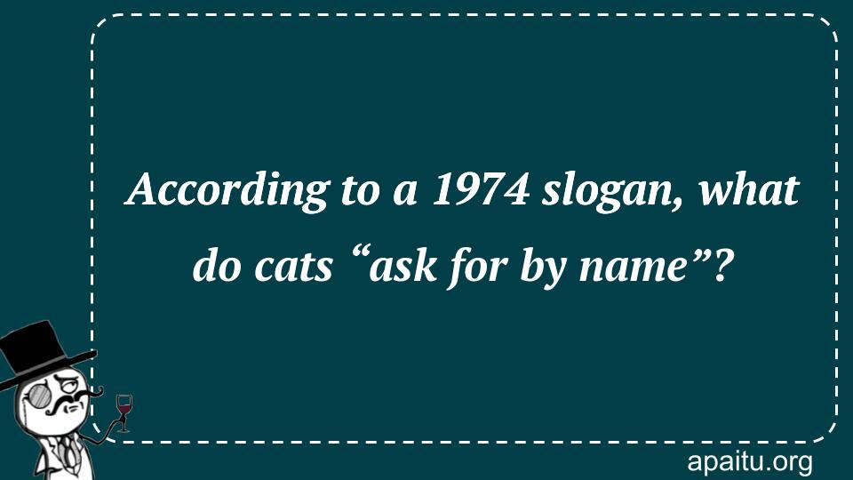 According to a 1974 slogan, what do cats “ask for by name”?