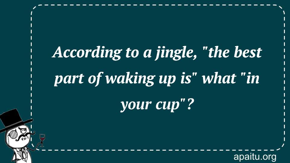 According to a jingle, `the best part of waking up is` what `in your cup`?