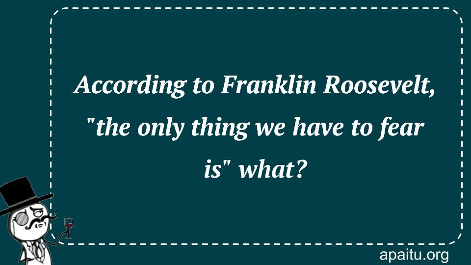 According to Franklin Roosevelt, `the only thing we have to fear is` what?