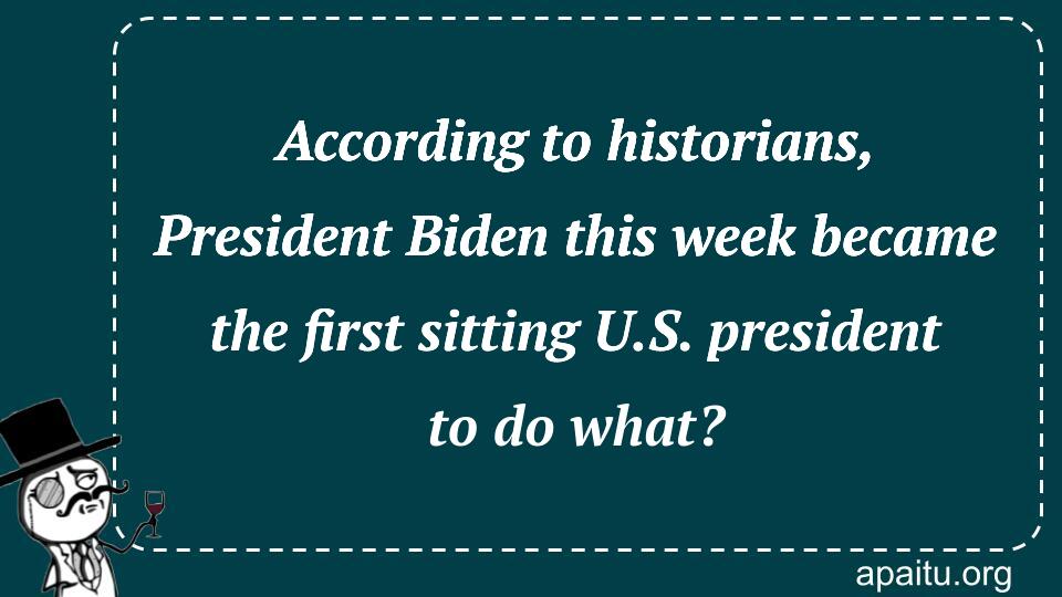 According to historians, President Biden this week became the first sitting U.S. president to do what?