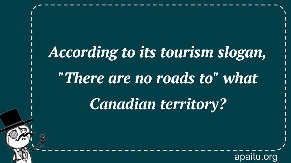 According to its tourism slogan, `There are no roads to` what Canadian territory?